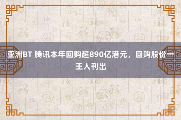 亚洲BT 腾讯本年回购超890亿港元，回购股份一王人刊出