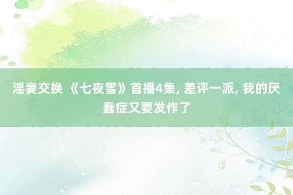 淫妻交换 《七夜雪》首播4集， 差评一派， 我的厌蠢症又要发作了