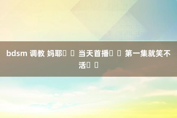 bdsm 调教 妈耶❗️当天首播❗️第一集就笑不活❗️