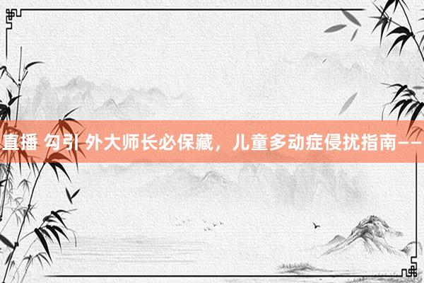 直播 勾引 外大师长必保藏，儿童多动症侵扰指南——