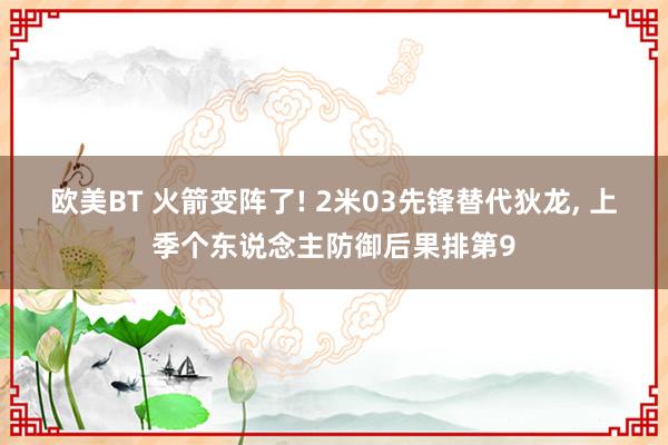 欧美BT 火箭变阵了! 2米03先锋替代狄龙， 上季个东说念主防御后果排第9