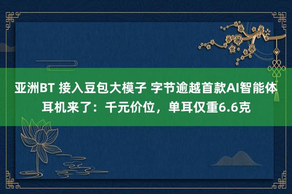 亚洲BT 接入豆包大模子 字节逾越首款AI智能体耳机来了：千元价位，单耳仅重6.6克