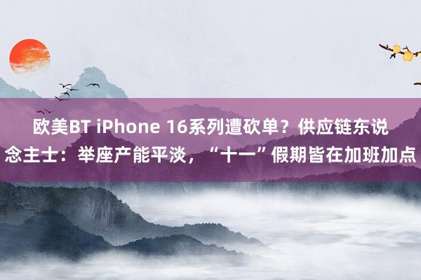 欧美BT iPhone 16系列遭砍单？供应链东说念主士：举座产能平淡，“十一”假期皆在加班加点