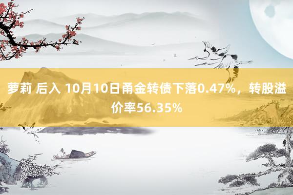 萝莉 后入 10月10日甬金转债下落0.47%，转股溢价率56.35%