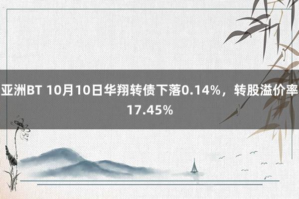 亚洲BT 10月10日华翔转债下落0.14%，转股溢价率17.45%