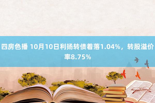 四房色播 10月10日利扬转债着落1.04%，转股溢价率8.75%