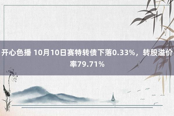 开心色播 10月10日赛特转债下落0.33%，转股溢价率79.71%