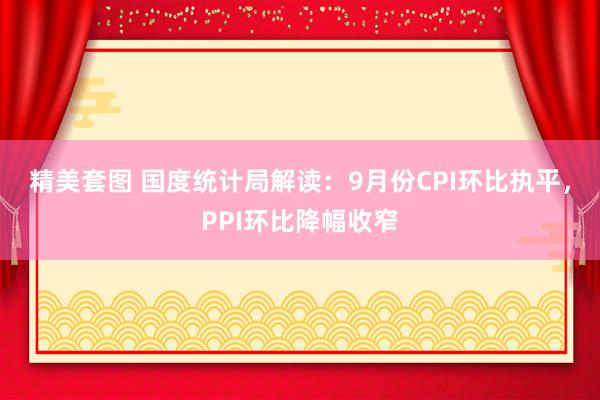 精美套图 国度统计局解读：9月份CPI环比执平，PPI环比降幅收窄