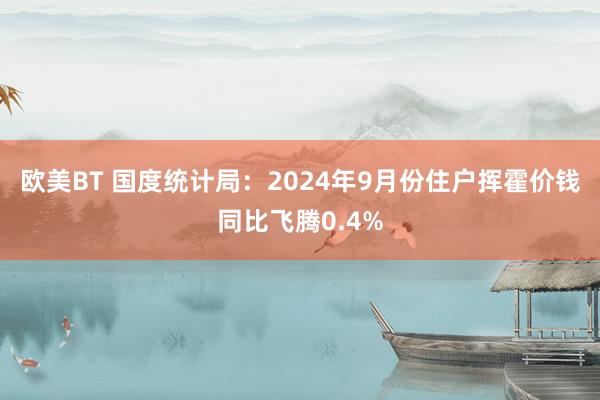 欧美BT 国度统计局：2024年9月份住户挥霍价钱同比飞腾0.4%