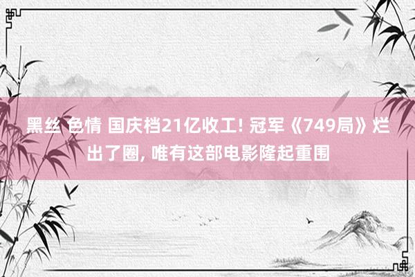 黑丝 色情 国庆档21亿收工! 冠军《749局》烂出了圈， 唯有这部电影隆起重围