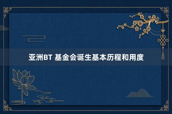 亚洲BT 基金会诞生基本历程和用度