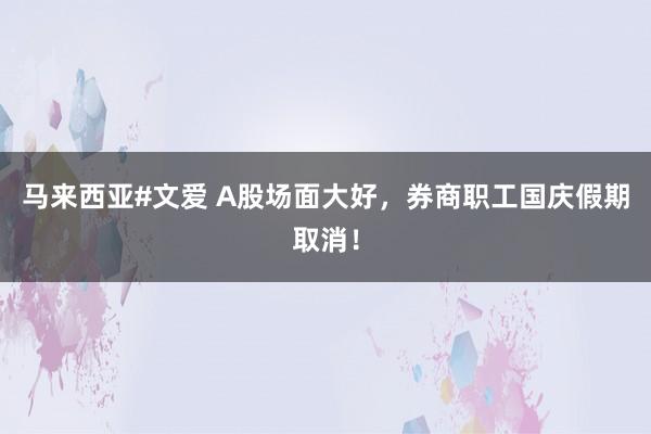 马来西亚#文爱 A股场面大好，券商职工国庆假期取消！