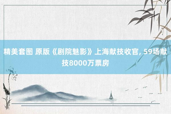 精美套图 原版《剧院魅影》上海献技收官， 59场献技8000万票房