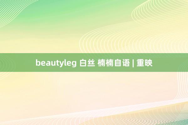 beautyleg 白丝 楠楠自语 | 重映