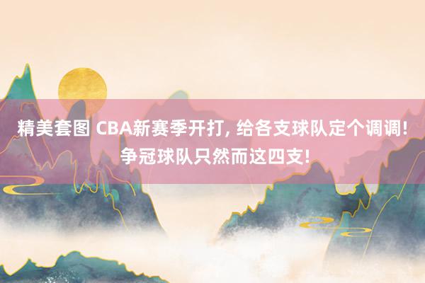 精美套图 CBA新赛季开打， 给各支球队定个调调! 争冠球队只然而这四支!