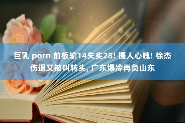 巨乳 porn 前板输14失实28! 摄人心魄! 徐杰伤退又被叫转头， 广东爆冷再负山东