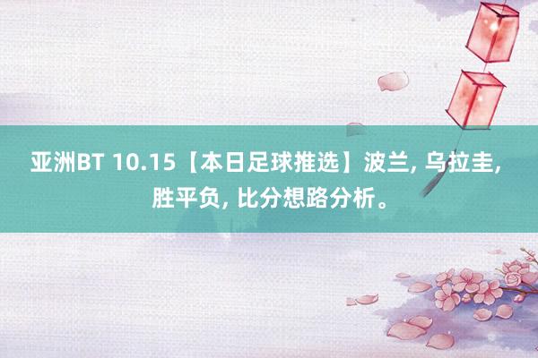 亚洲BT 10.15【本日足球推选】波兰， 乌拉圭， 胜平负， 比分想路分析。