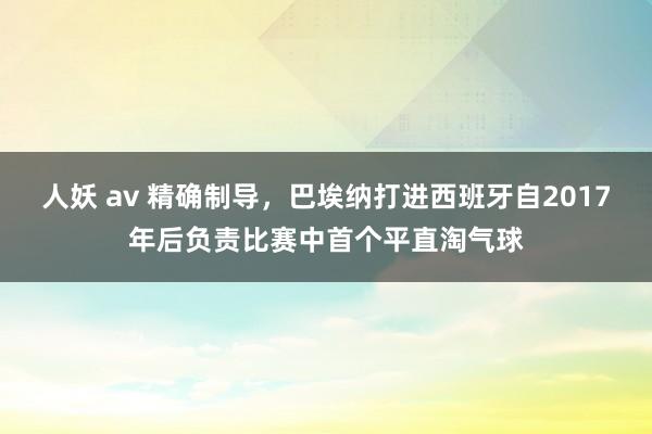 人妖 av 精确制导，巴埃纳打进西班牙自2017年后负责比赛中首个平直淘气球