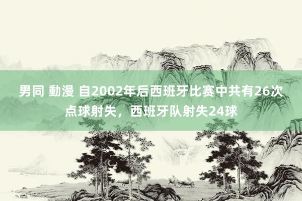 男同 動漫 自2002年后西班牙比赛中共有26次点球射失，西班牙队射失24球