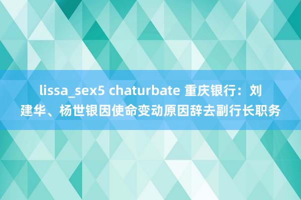 lissa_sex5 chaturbate 重庆银行：刘建华、杨世银因使命变动原因辞去副行长职务