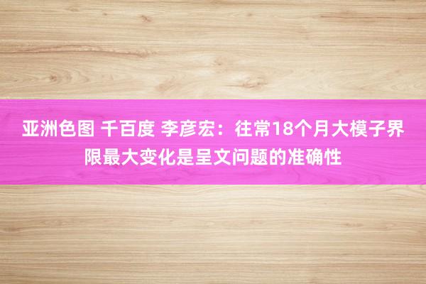 亚洲色图 千百度 李彦宏：往常18个月大模子界限最大变化是呈文问题的准确性