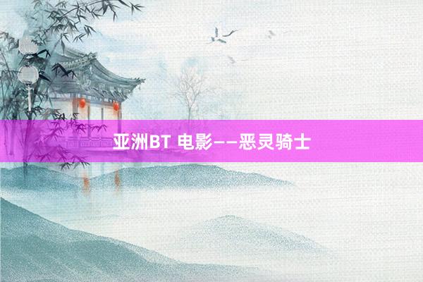 亚洲BT 电影——恶灵骑士