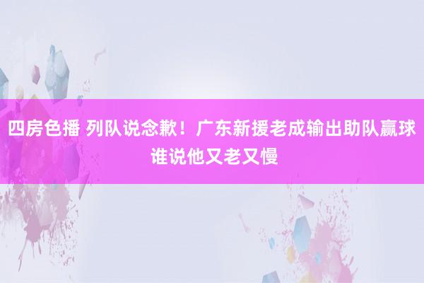 四房色播 列队说念歉！广东新援老成输出助队赢球 谁说他又老又慢