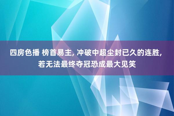 四房色播 榜首易主， 冲破中超尘封已久的连胜， 若无法最终夺冠恐成最大见笑