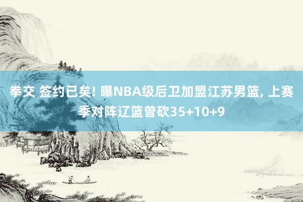 拳交 签约已矣! 曝NBA级后卫加盟江苏男篮， 上赛季对阵辽篮曾砍35+10+9