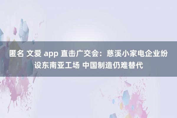 匿名 文爱 app 直击广交会：慈溪小家电企业纷设东南亚工场 中国制造仍难替代