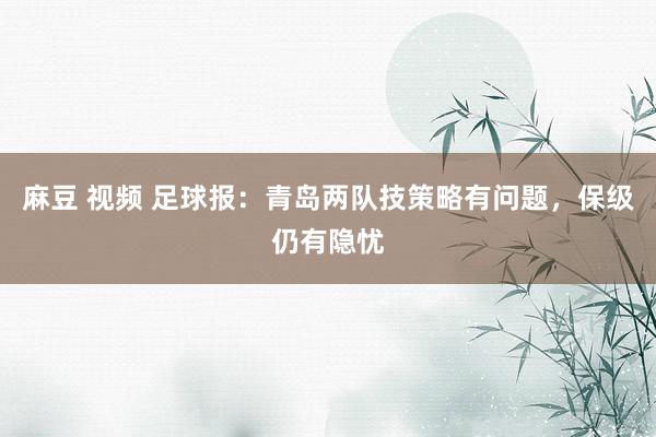 麻豆 视频 足球报：青岛两队技策略有问题，保级仍有隐忧