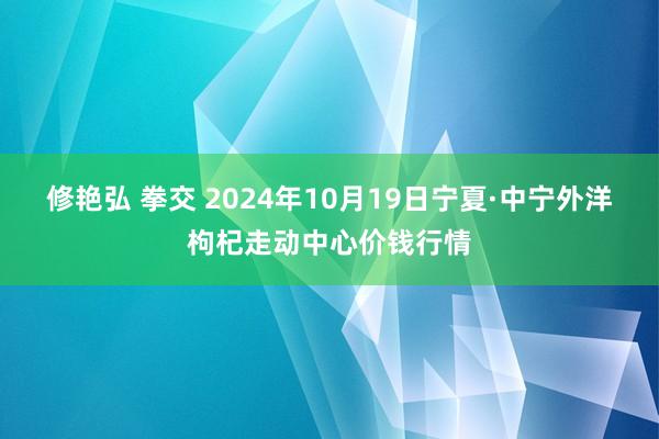 修艳弘 拳交 2024年10月19日宁夏·中宁外洋枸杞走动中心价钱行情