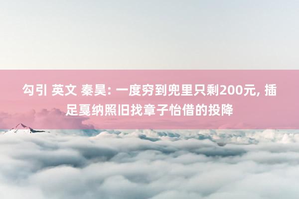 勾引 英文 秦昊: 一度穷到兜里只剩200元， 插足戛纳照旧找章子怡借的投降