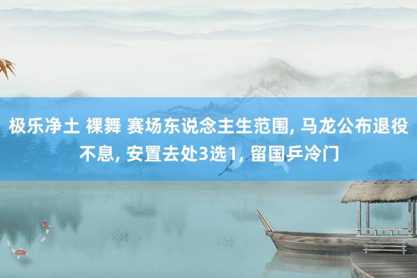 极乐净土 裸舞 赛场东说念主生范围， 马龙公布退役不息， 安置去处3选1， 留国乒冷门