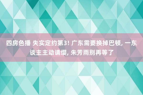 四房色播 失实定约第3! 广东需要换掉巴顿， 一东谈主主动请缨， 朱芳雨别再等了