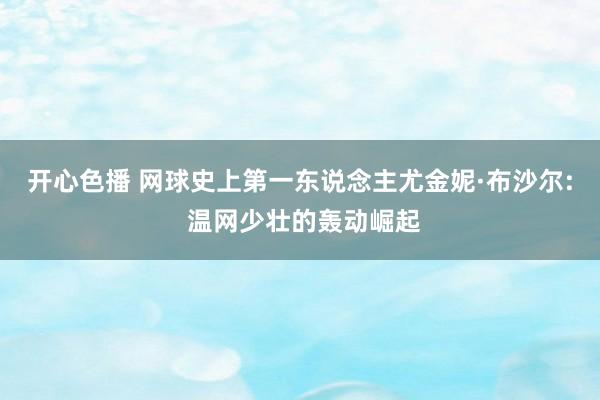 开心色播 网球史上第一东说念主尤金妮·布沙尔: 温网少壮的轰动崛起