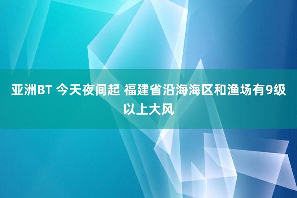 亚洲BT 今天夜间起 福建省沿海海区和渔场有9级以上大风