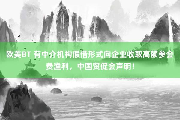 欧美BT 有中介机构假借形式向企业收取高额参会费渔利，中国贸促会声明！