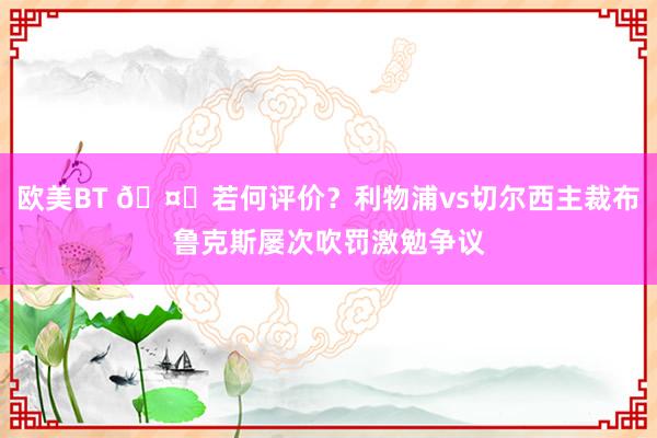 欧美BT 🤔若何评价？利物浦vs切尔西主裁布鲁克斯屡次吹罚激勉争议