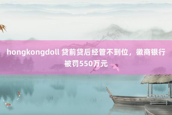 hongkongdoll 贷前贷后经管不到位，徽商银行被罚550万元