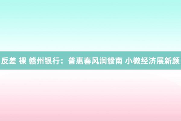 反差 裸 赣州银行：普惠春风润赣南 小微经济展新颜