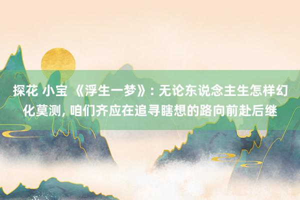 探花 小宝 《浮生一梦》: 无论东说念主生怎样幻化莫测， 咱们齐应在追寻瞎想的路向前赴后继