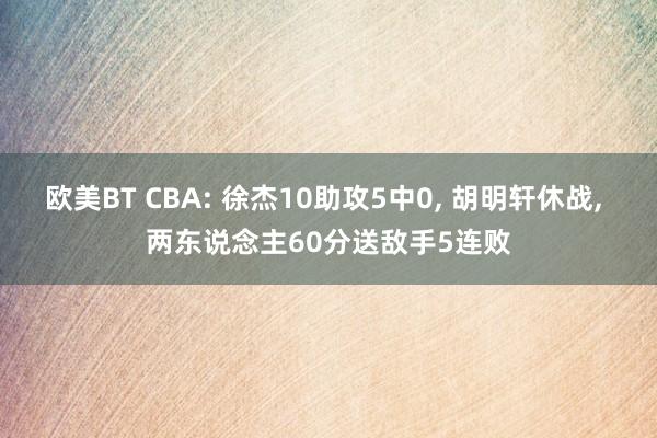 欧美BT CBA: 徐杰10助攻5中0， 胡明轩休战， 两东说念主60分送敌手5连败