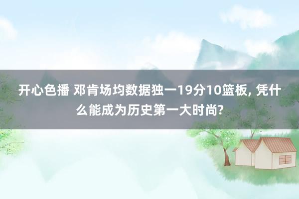 开心色播 邓肯场均数据独一19分10篮板， 凭什么能成为历史第一大时尚?