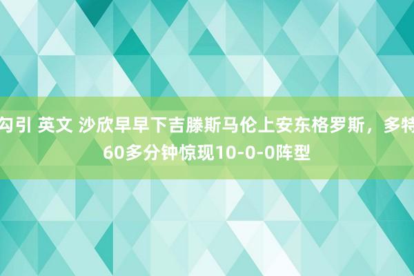 勾引 英文 沙欣早早下吉滕斯马伦上安东格罗斯，多特60多分钟惊现10-0-0阵型