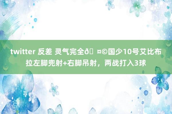 twitter 反差 灵气完全🤩国少10号艾比布拉左脚兜射+右脚吊射，两战打入3球