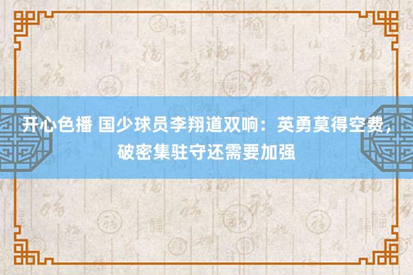 开心色播 国少球员李翔道双响：英勇莫得空费，破密集驻守还需要加强