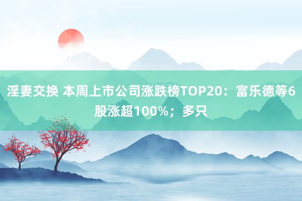 淫妻交换 本周上市公司涨跌榜TOP20：富乐德等6股涨超100%；多只