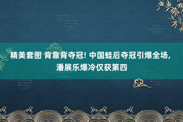 精美套图 背靠背夺冠! 中国蛙后夺冠引爆全场， 潘展乐爆冷仅获第四