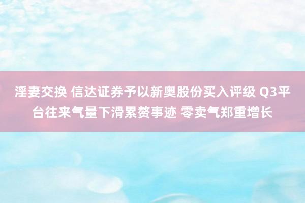 淫妻交换 信达证券予以新奥股份买入评级 Q3平台往来气量下滑累赘事迹 零卖气郑重增长